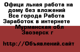 Официaльная работа на дому,без вложений - Все города Работа » Заработок в интернете   . Мурманская обл.,Заозерск г.
